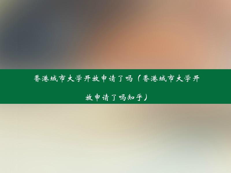 香港城市大学开放申请了吗（香港城市大学开放申请了吗知乎）