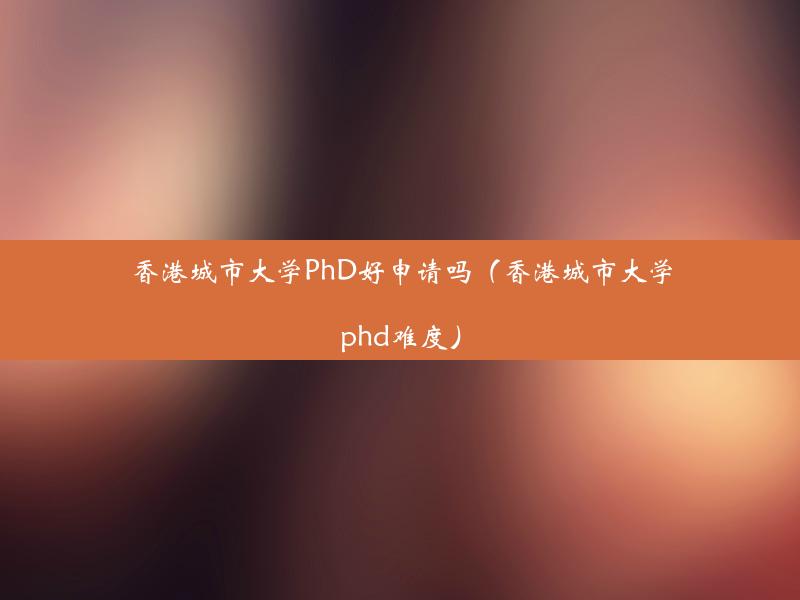 香港城市大学PhD好申请吗（香港城市大学phd难度）