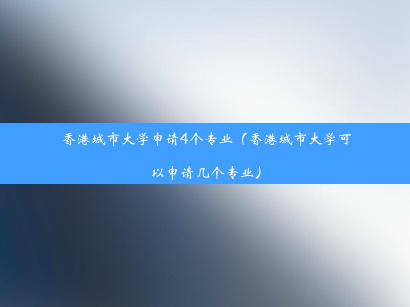 香港城市大学申请4个专业（香港城市大学可以申请几个专业）