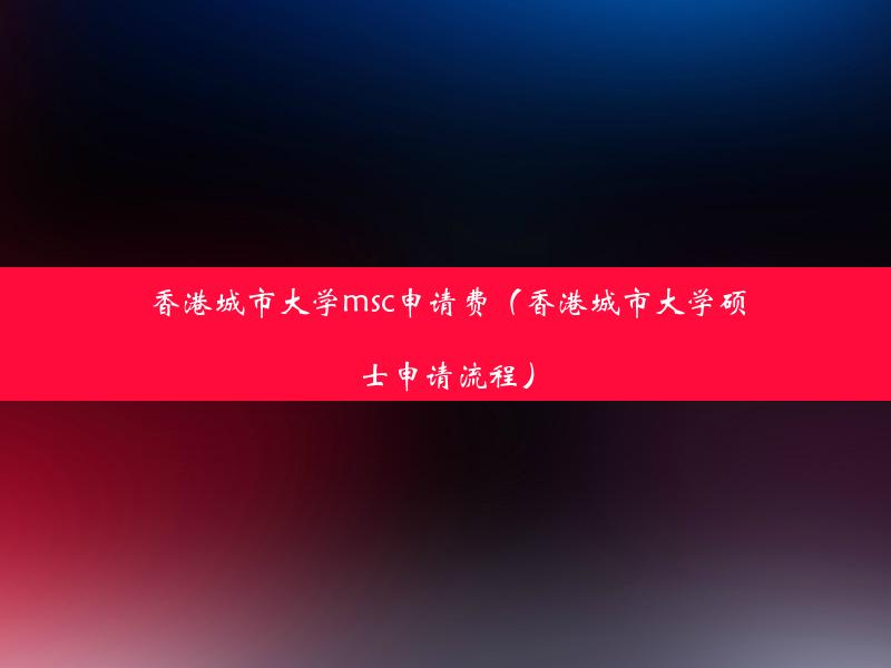 香港城市大学msc申请费（香港城市大学硕士申请流程）