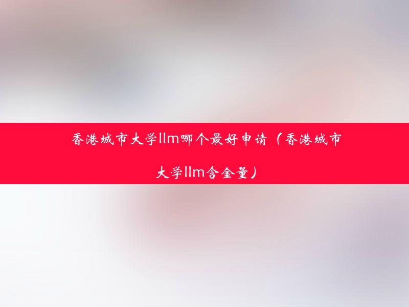 香港城市大学llm哪个最好申请（香港城市大学llm含金量）