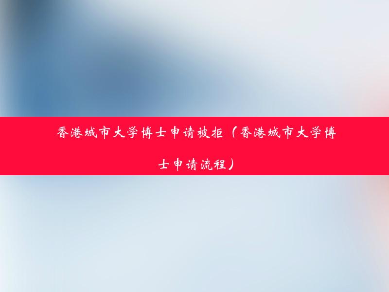 香港城市大学博士申请被拒（香港城市大学博士申请流程）