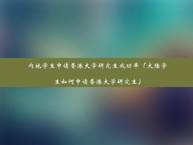 内地学生申请香港大学研究生成功率（大陆学生如何申请香港大学研究生）