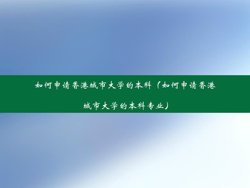 如何申请香港城市大学的本科（如何申请香港城市大学的本科专业）