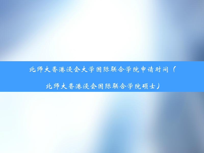 北师大香港浸会大学国际联合学院申请时间（北师大香港浸会国际联合学院硕士）