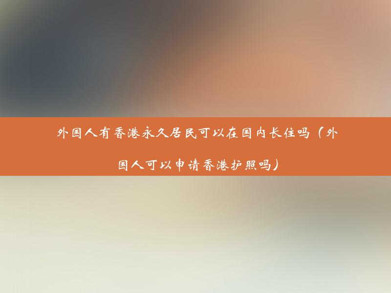 外国人有香港永久居民可以在国内长住吗（外国人可以申请香港护照吗）