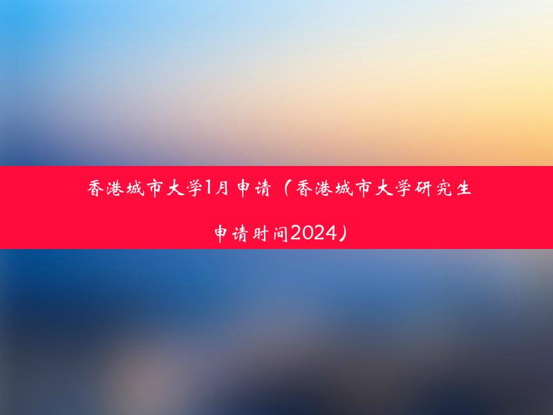 香港城市大学1月申请（香港城市大学研究生申请时间2024）