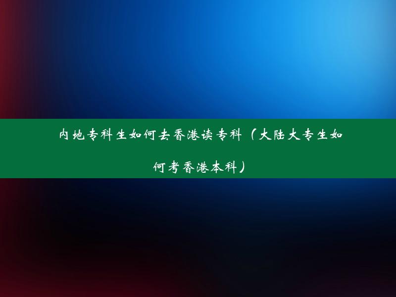 内地专科生如何去香港读专科（大陆大专生如何考香港本科）