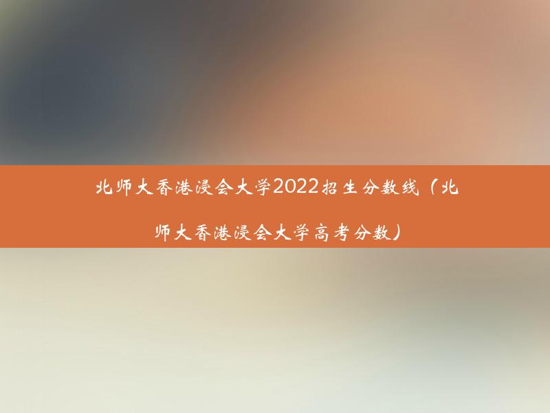 北师大香港浸会大学2022招生分数线（北师大香港浸会大学高考分数）