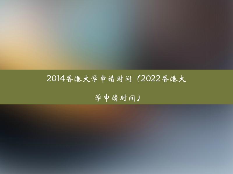 2014香港大学申请时间（2022香港大学申请时间）