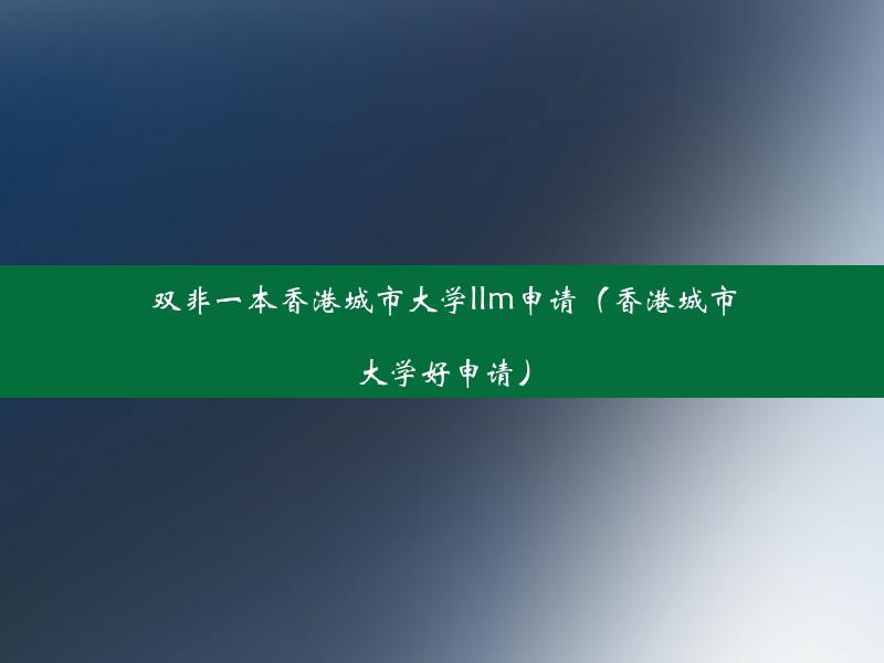 双非一本香港城市大学llm申请（香港城市大学好申请）