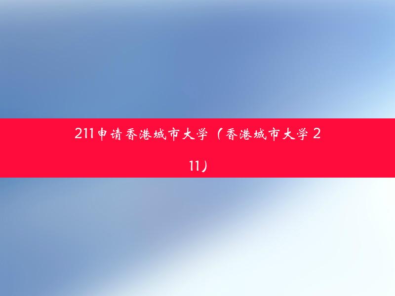 211申请香港城市大学（香港城市大学 211）