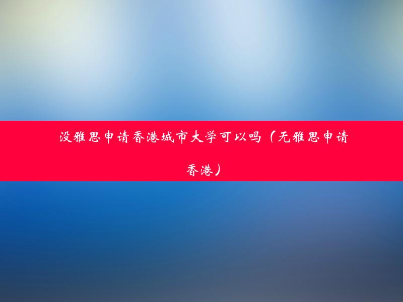 没雅思申请香港城市大学可以吗（无雅思申请香港）