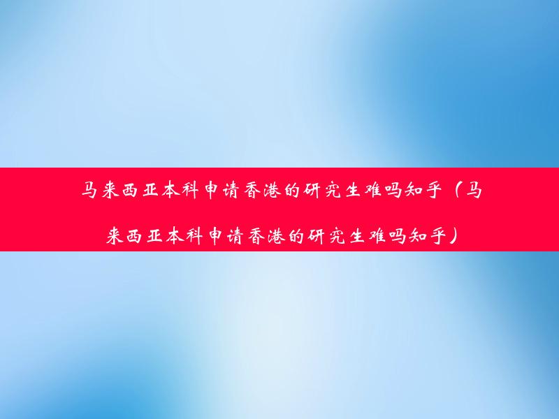 马来西亚本科申请香港的研究生难吗知乎（马来西亚本科申请香港的研究生难吗知乎）