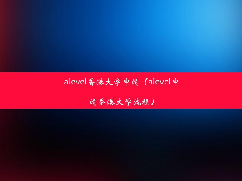 alevel香港大学申请（alevel申请香港大学流程）