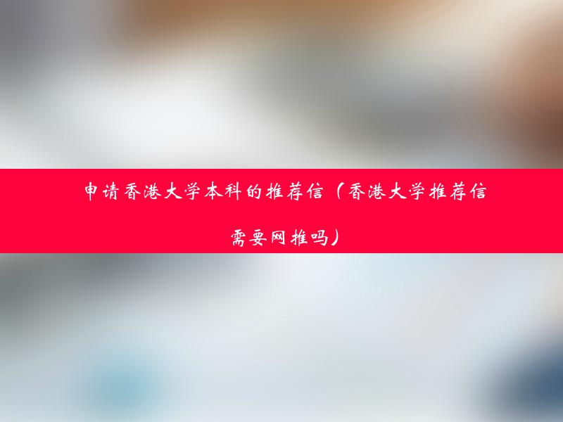 申请香港大学本科的推荐信（香港大学推荐信需要网推吗）