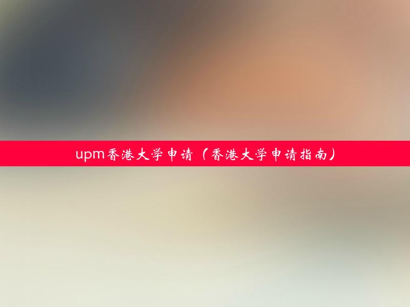 upm香港大学申请（香港大学申请指南）