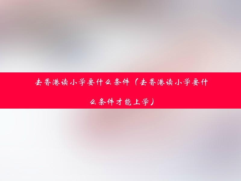 去香港读小学要什么条件（去香港读小学要什么条件才能上学）