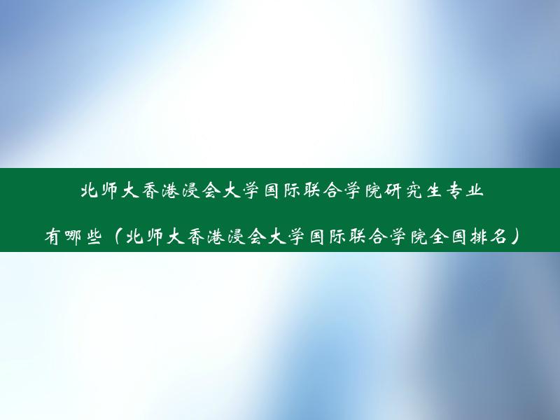 北师大香港浸会大学国际联合学院研究生专业有哪些（北师大香港浸会大学国际联合学院全国排名）