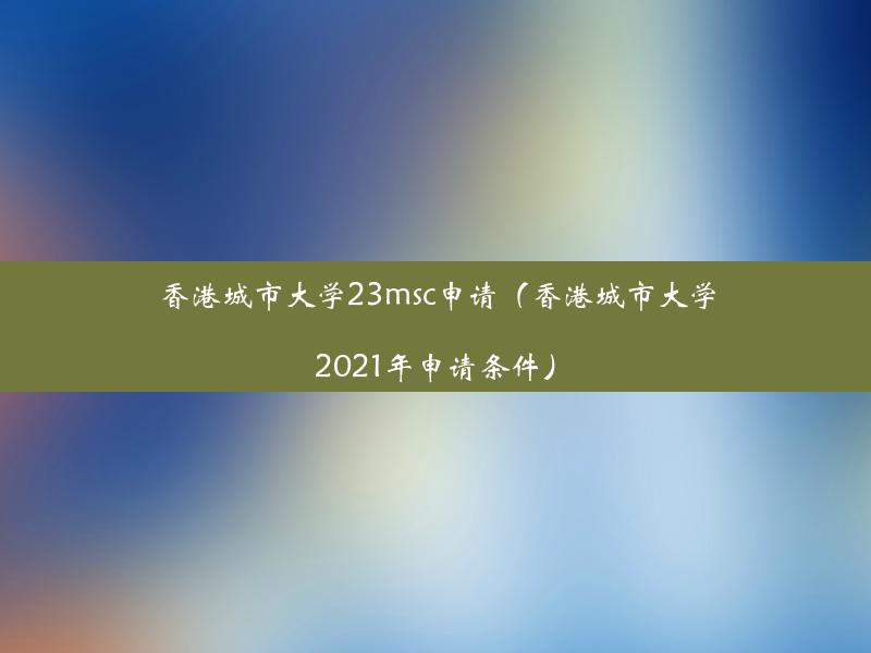 香港城市大学23msc申请（香港城市大学2021年申请条件）