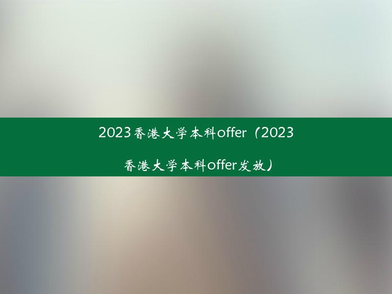 2023香港大学本科offer（2023香港大学本科offer发放）