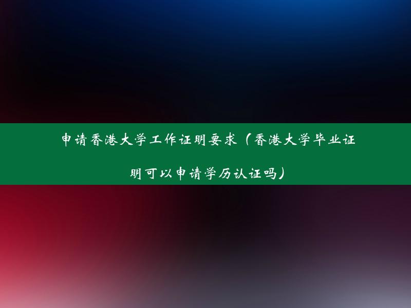 申请香港大学工作证明要求（香港大学毕业证明可以申请学历认证吗）