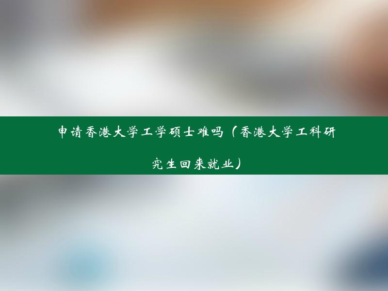 申请香港大学工学硕士难吗（香港大学工科研究生回来就业）