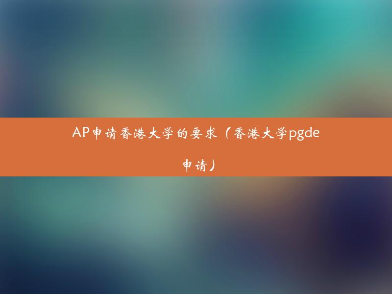 AP申请香港大学的要求（香港大学pgde申请）