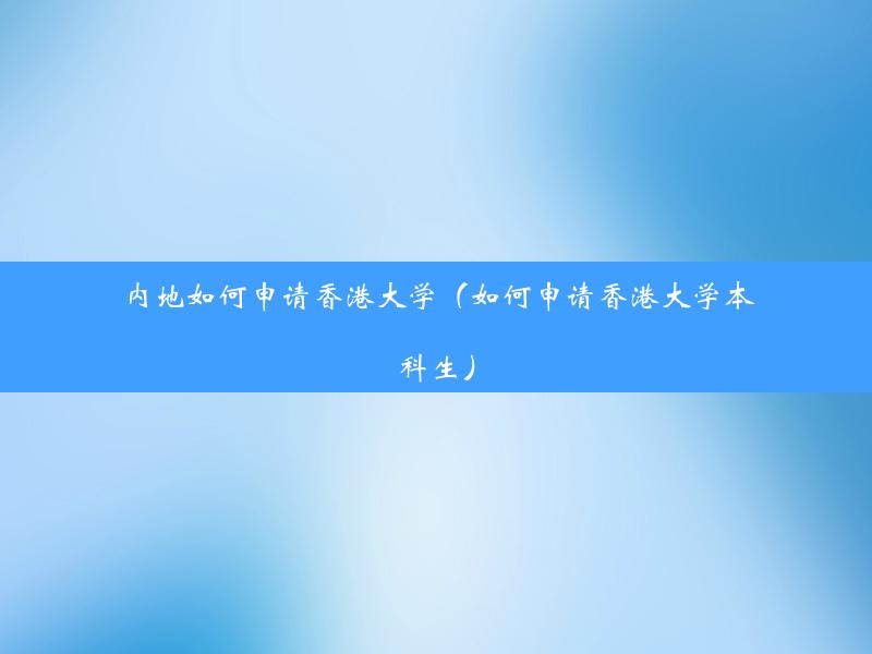 内地如何申请香港大学（如何申请香港大学本科生）