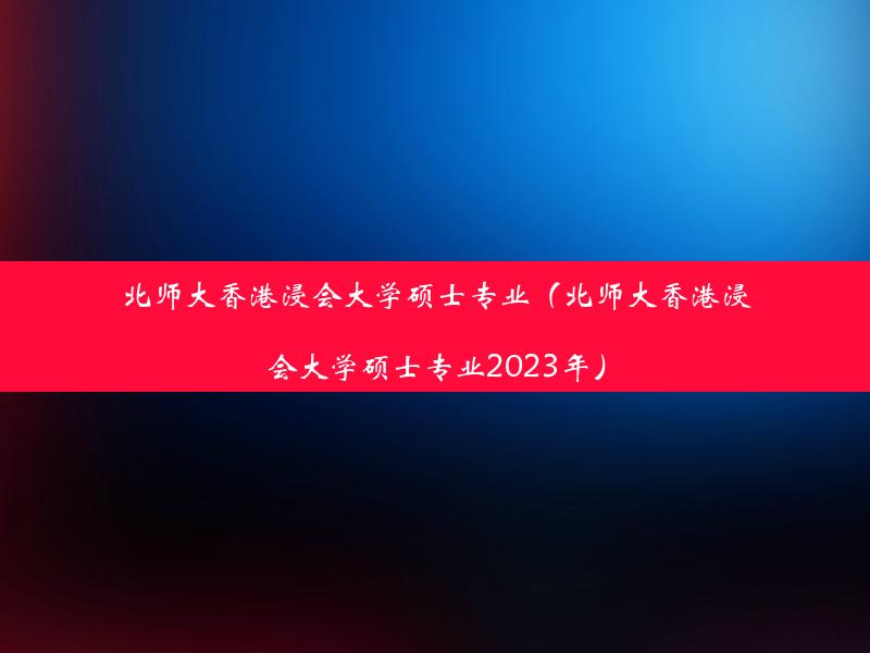 北师大香港浸会大学硕士专业（北师大香港浸会大学硕士专业2023年）