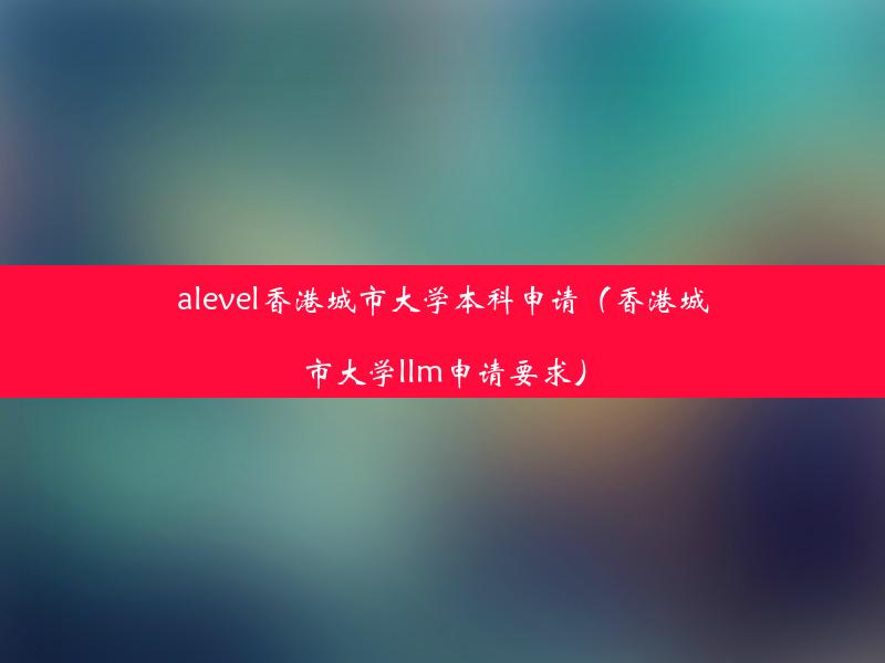 alevel香港城市大学本科申请（香港城市大学llm申请要求）