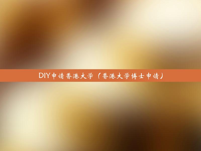 DIY申请香港大学（香港大学博士申请）