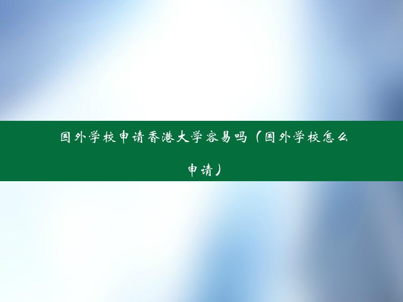 国外学校申请香港大学容易吗（国外学校怎么申请）