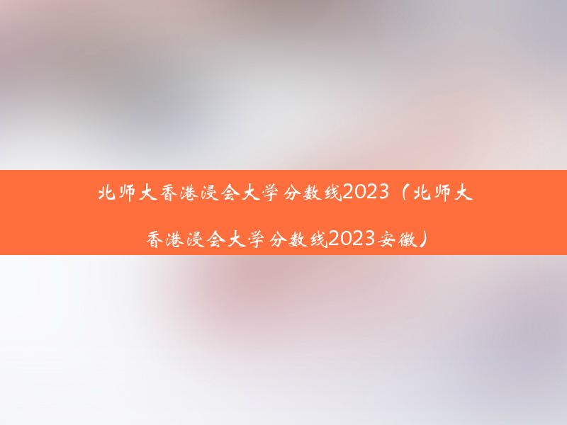 北师大香港浸会大学分数线2023（北师大香港浸会大学分数线2023安徽）