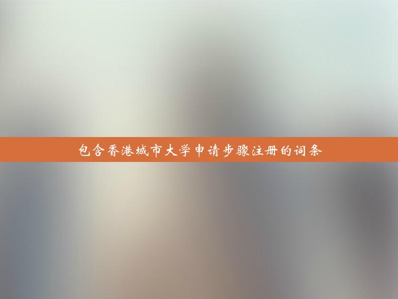 包含香港城市大学申请步骤注册的词条