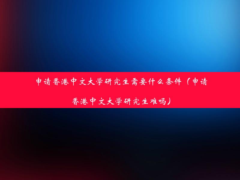 申请香港中文大学研究生需要什么条件（申请香港中文大学研究生难吗）