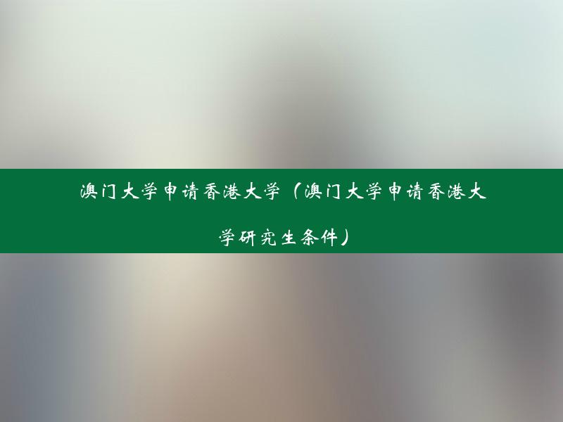 澳门大学申请香港大学（澳门大学申请香港大学研究生条件）