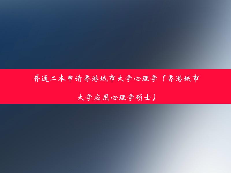 普通二本申请香港城市大学心理学（香港城市大学应用心理学硕士）