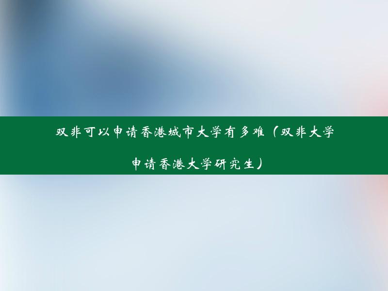 双非可以申请香港城市大学有多难（双非大学申请香港大学研究生）