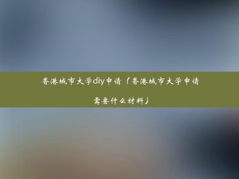 香港城市大学diy申请（香港城市大学申请需要什么材料）