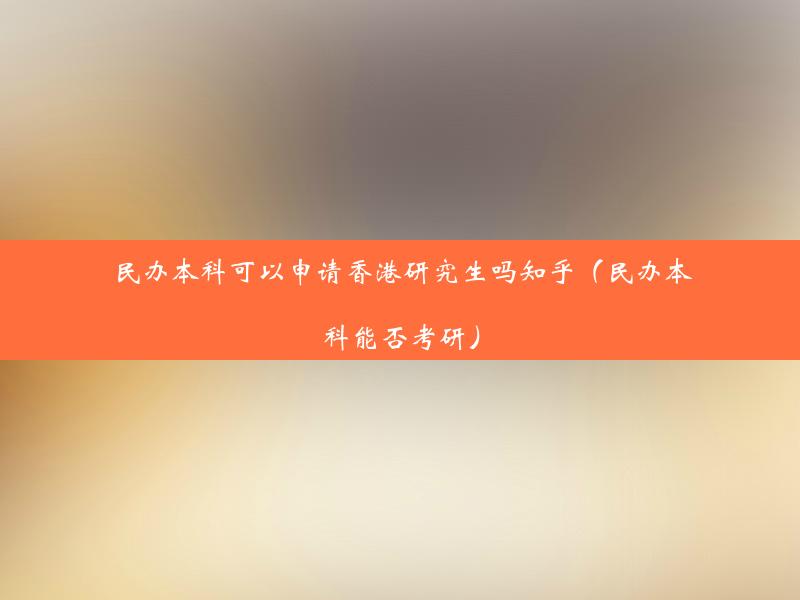 民办本科可以申请香港研究生吗知乎（民办本科能否考研）