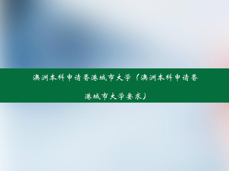 澳洲本科申请香港城市大学（澳洲本科申请香港城市大学要求）