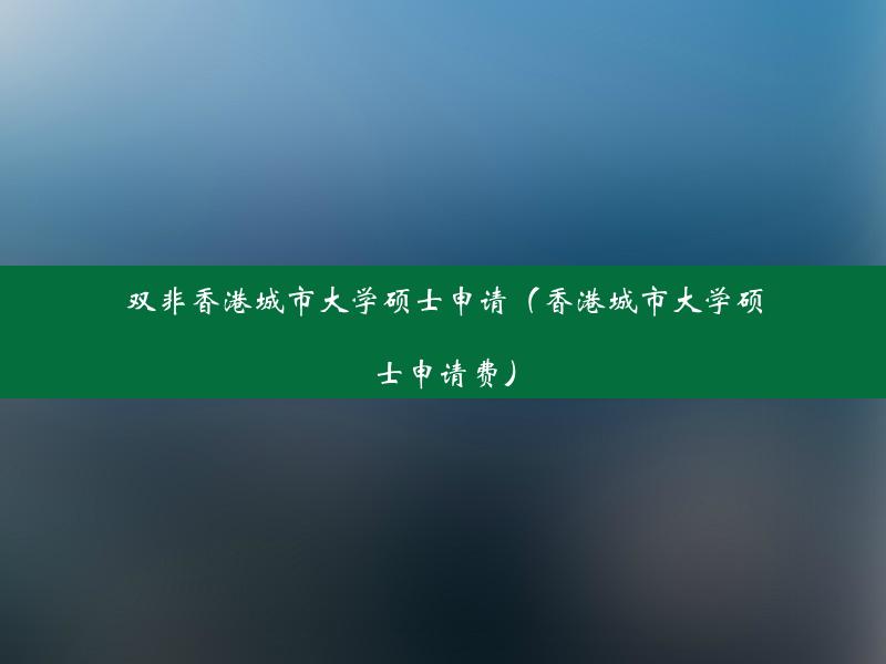 双非香港城市大学硕士申请（香港城市大学硕士申请费）