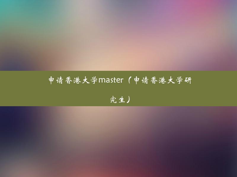 申请香港大学master（申请香港大学研究生）