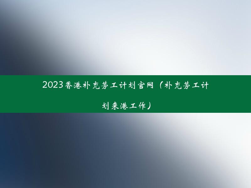 2023香港补充劳工计划官网（补充劳工计划来港工作）