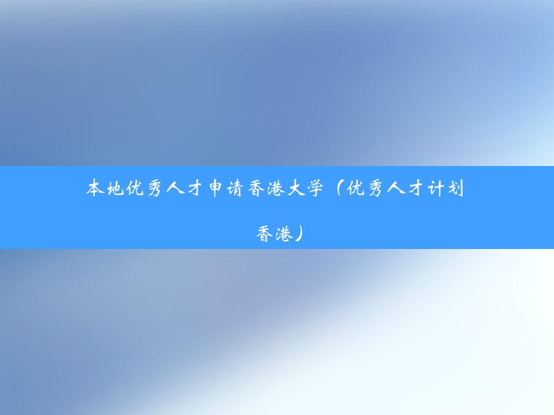 本地优秀人才申请香港大学（优秀人才计划 香港）