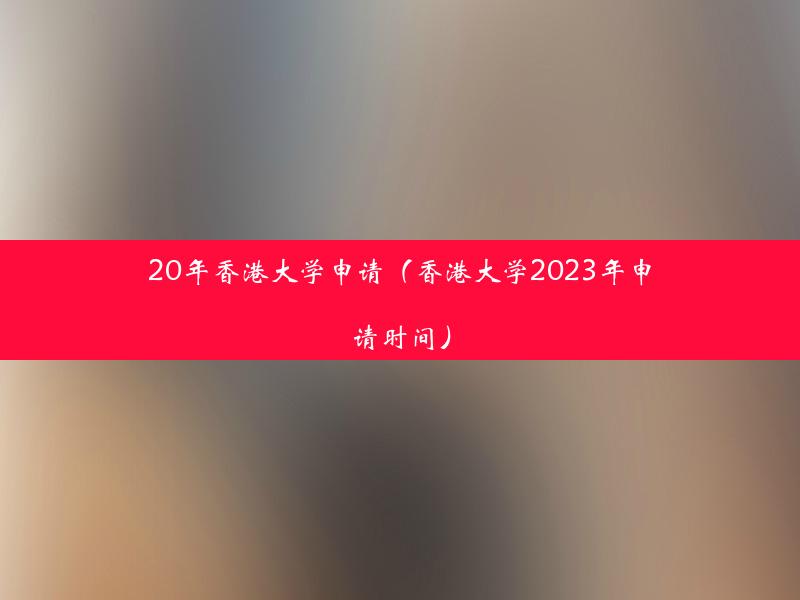 20年香港大学申请（香港大学2023年申请时间）