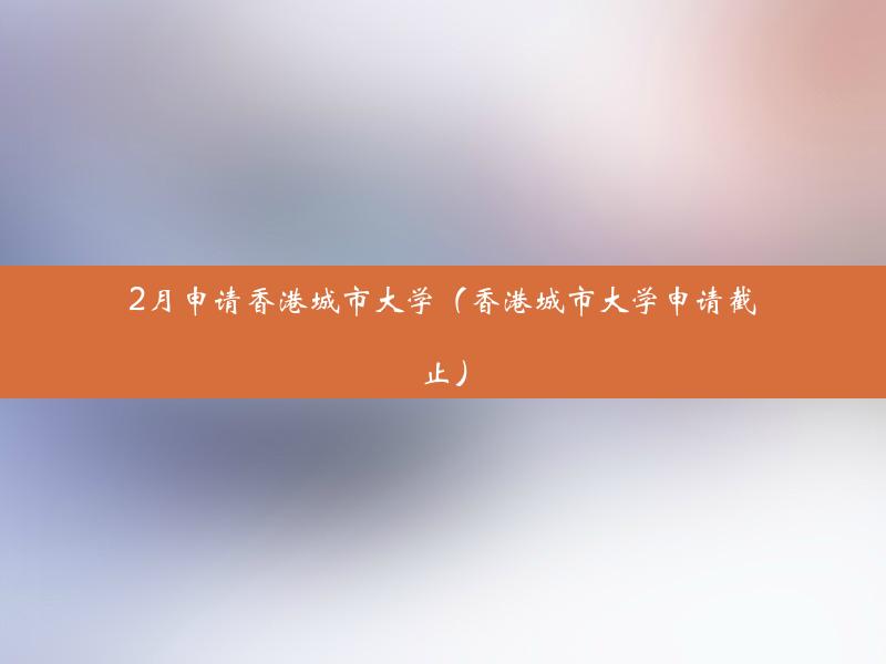 2月申请香港城市大学（香港城市大学申请截止）