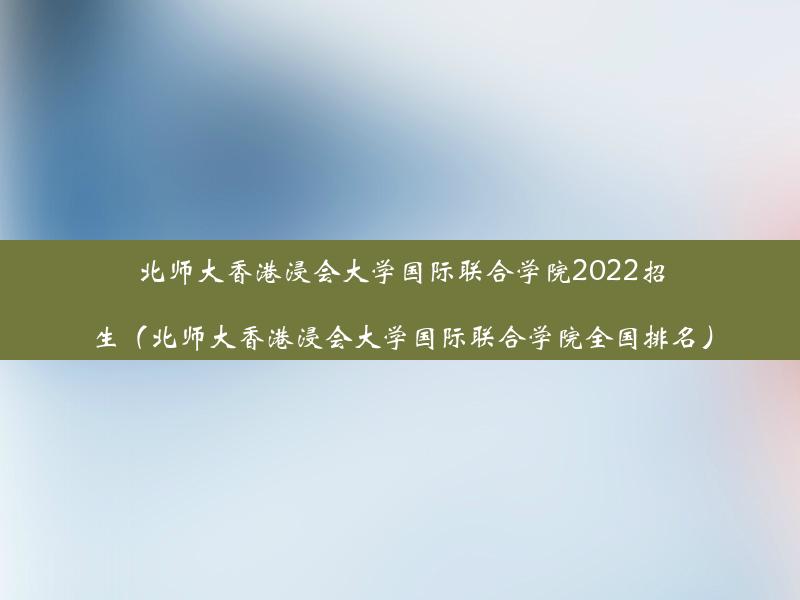 北师大香港浸会大学国际联合学院2022招生（北师大香港浸会大学国际联合学院全国排名）