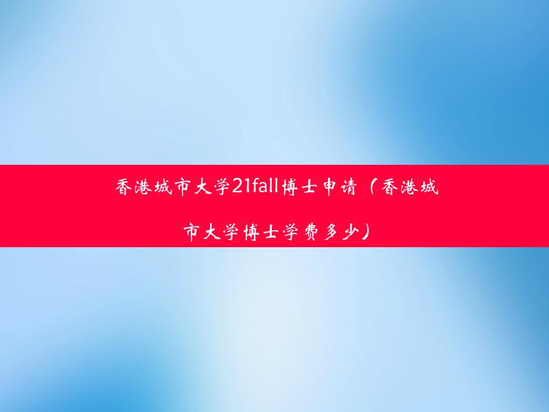 香港城市大学21fall博士申请（香港城市大学博士学费多少）